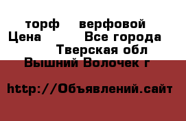 торф    верфовой › Цена ­ 190 - Все города  »    . Тверская обл.,Вышний Волочек г.